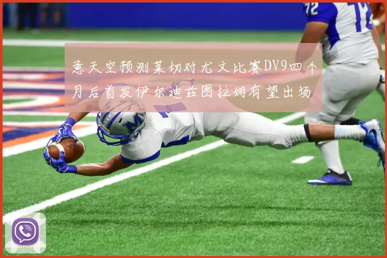 意天空预测莱切对尤文比赛DV9四个月后首发伊尔迪兹图拉姆有望出场