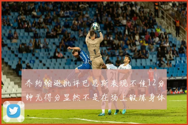乔约翰逊批评巴恩斯表现不佳12分钟无得分显然不是在场上锻炼身体