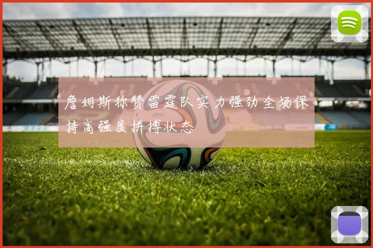 詹姆斯称赞雷霆队实力强劲全场保持高强度拼搏状态