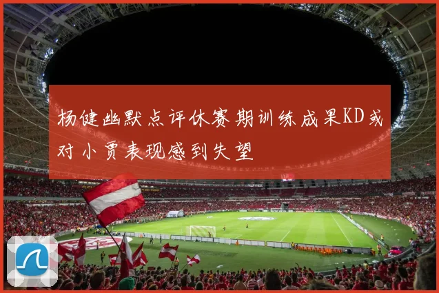 杨健幽默点评休赛期训练成果KD或对小贾表现感到失望