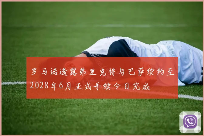罗马诺透露弗里克将与巴萨续约至2028年6月正式手续今日完成
