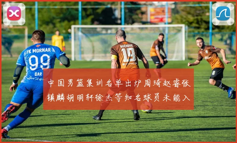 中国男篮集训名单出炉周琦赵睿张镇麟胡明轩徐杰等知名球员未能入选