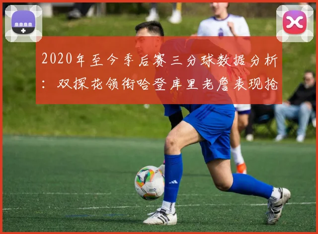 2020年至今季后赛三分球数据分析：双探花领衔哈登库里老詹表现抢眼