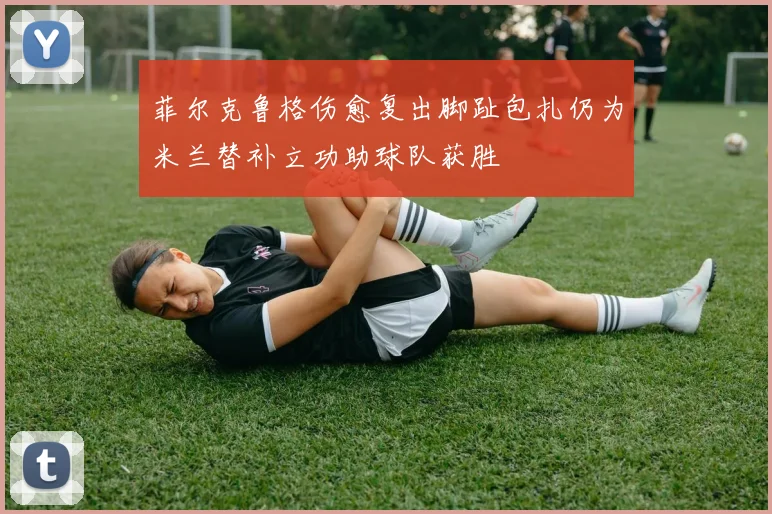 菲尔克鲁格伤愈复出脚趾包扎仍为米兰替补立功助球队获胜
