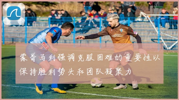 蒙哥马利强调克服困难的重要性以保持胜利势头和团队凝聚力