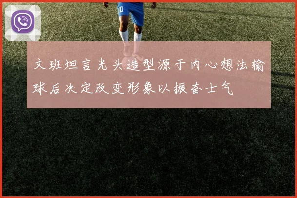 文班坦言光头造型源于内心想法输球后决定改变形象以振奋士气