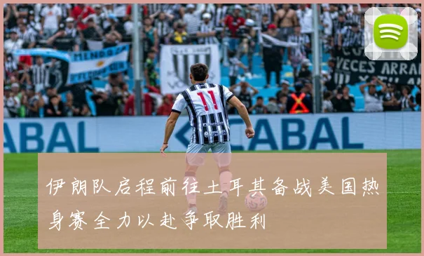 伊朗队启程前往土耳其备战美国热身赛全力以赴争取胜利