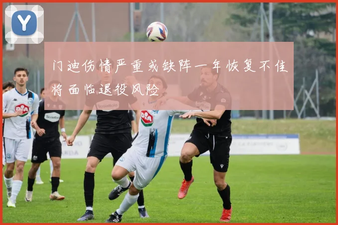门迪伤情严重或缺阵一年恢复不佳将面临退役风险