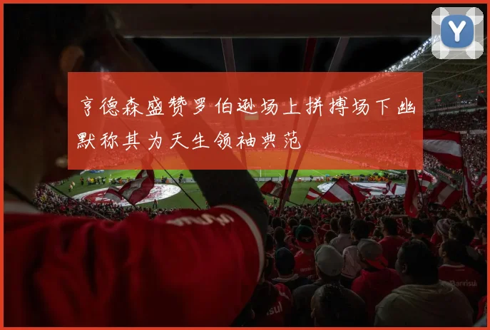 亨德森盛赞罗伯逊场上拼搏场下幽默称其为天生领袖典范