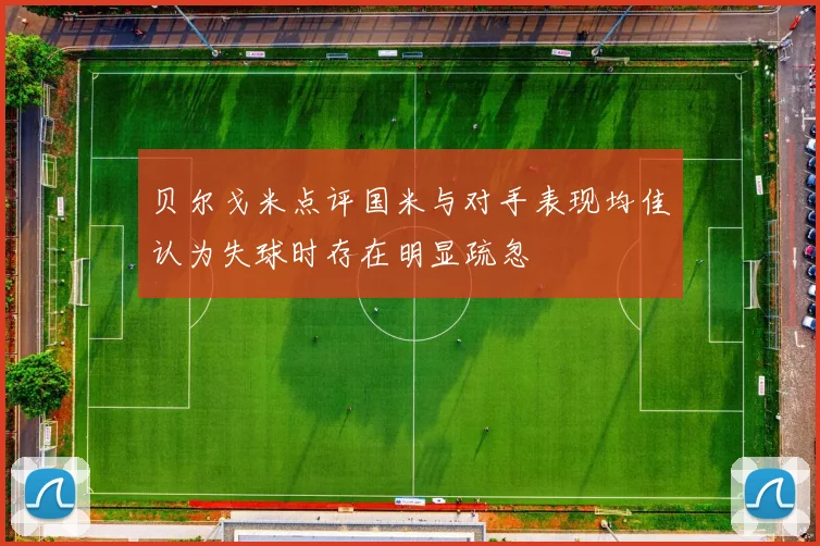 贝尔戈米点评国米与对手表现均佳认为失球时存在明显疏忽