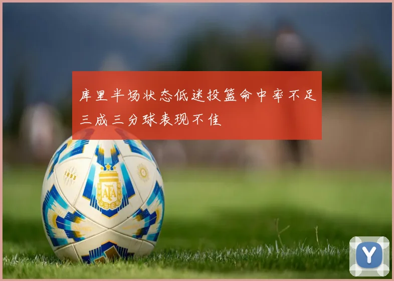 库里半场状态低迷投篮命中率不足三成三分球表现不佳