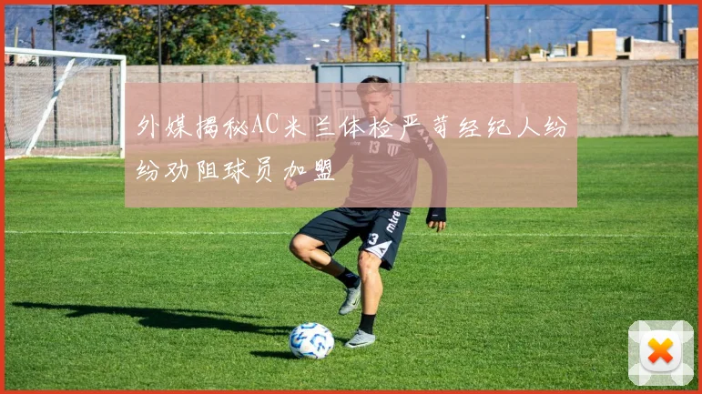 外媒揭秘AC米兰体检严苛经纪人纷纷劝阻球员加盟