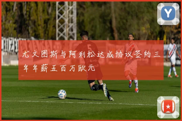 尤文图斯与阿利松达成协议签约三年年薪五百万欧元