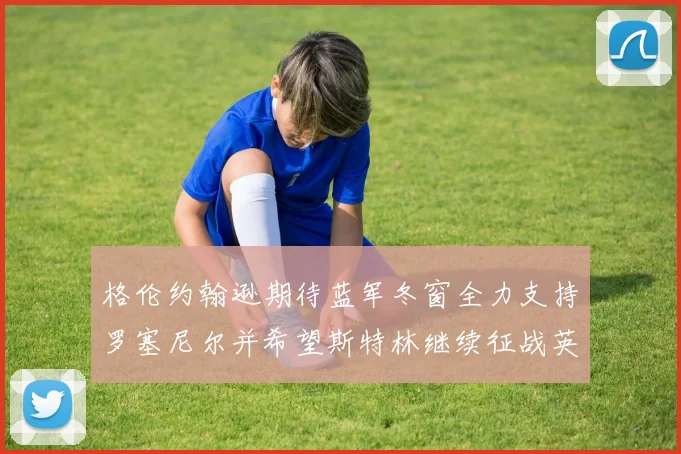 格伦约翰逊期待蓝军冬窗全力支持罗塞尼尔并希望斯特林继续征战英超