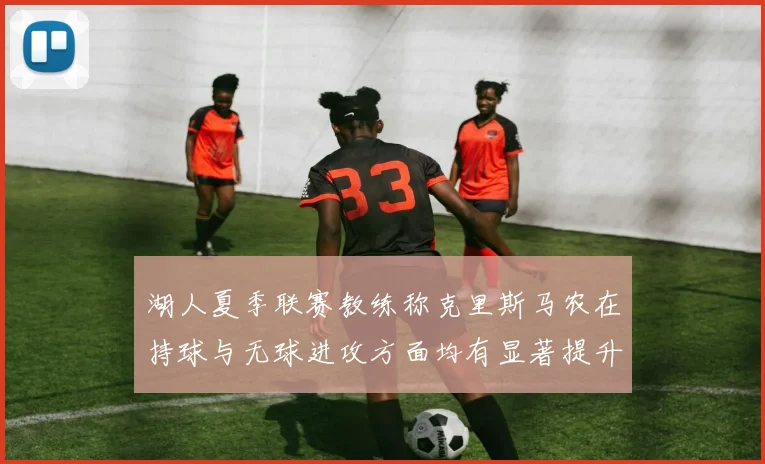 湖人夏季联赛教练称克里斯马农在持球与无球进攻方面均有显著提升