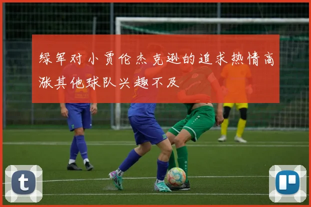 绿军对小贾伦杰克逊的追求热情高涨其他球队兴趣不及