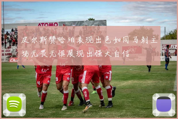 皮尔斯赞哈珀表现出色如同马刺主场无畏无惧展现出强大自信